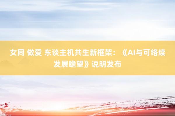 女同 做爱 东谈主机共生新框架：《AI与可络续发展瞻望》说明发布