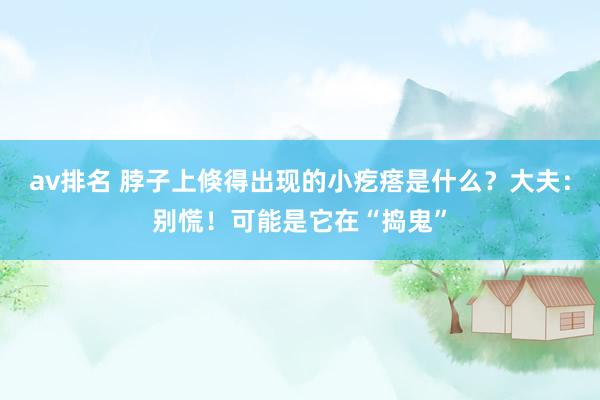 av排名 脖子上倏得出现的小疙瘩是什么？大夫：别慌！可能是它在“捣鬼”