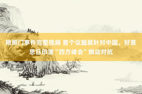 艳照门事件完整视频 首个议题就针对中国，好意思日印澳“四方峰会”煽动对抗