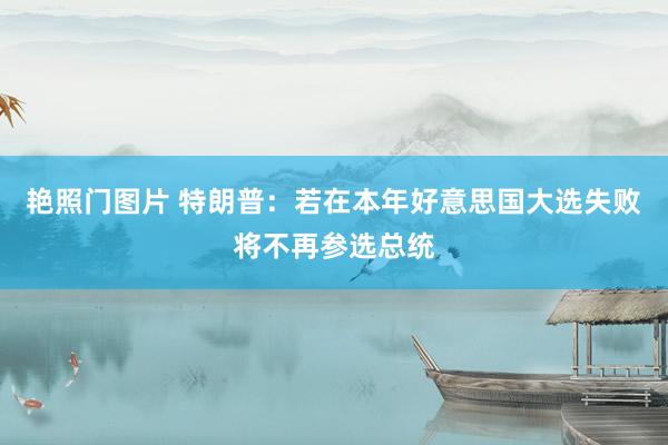 艳照门图片 特朗普：若在本年好意思国大选失败将不再参选总统