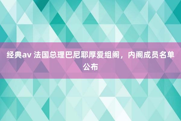 经典av 法国总理巴尼耶厚爱组阁，内阁成员名单公布