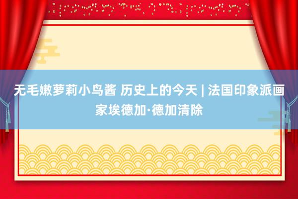 无毛嫩萝莉小鸟酱 历史上的今天 | 法国印象派画家埃德加·德加清除