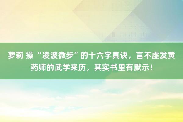 萝莉 操 “凌波微步”的十六字真诀，言不虚发黄药师的武学来历，其实书里有默示！