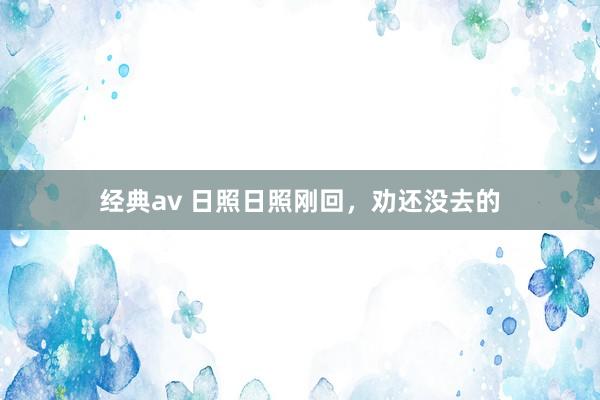 经典av 日照日照刚回，劝还没去的