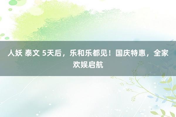 人妖 泰文 5天后，乐和乐都见！国庆特惠，全家欢娱启航