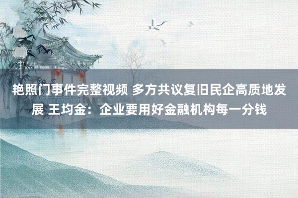 艳照门事件完整视频 多方共议复旧民企高质地发展 王均金：企业要用好金融机构每一分钱