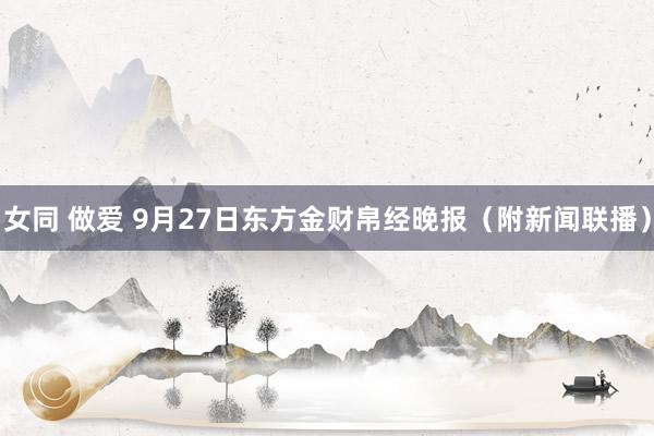 女同 做爱 9月27日东方金财帛经晚报（附新闻联播）