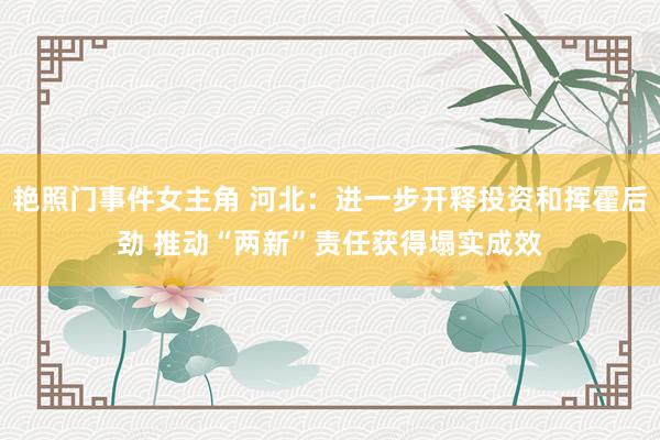 艳照门事件女主角 河北：进一步开释投资和挥霍后劲 推动“两新”责任获得塌实成效