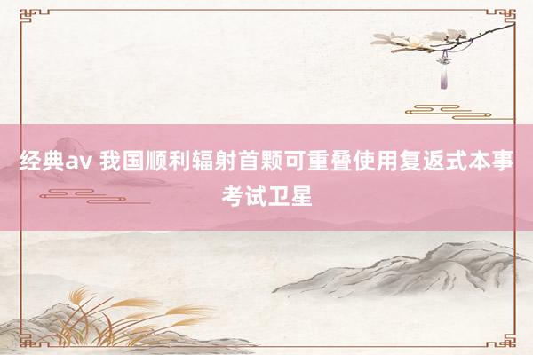 经典av 我国顺利辐射首颗可重叠使用复返式本事考试卫星