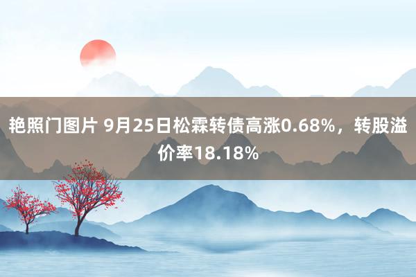 艳照门图片 9月25日松霖转债高涨0.68%，转股溢价率18.18%