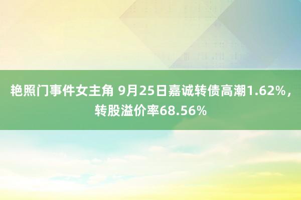 艳照门事件女主角 9月25日嘉诚转债高潮1.62%，转股溢价率68.56%