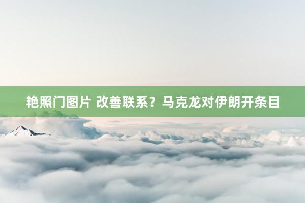 艳照门图片 改善联系？马克龙对伊朗开条目