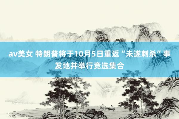 av美女 特朗普将于10月5日重返“未遂刺杀”事发地并举行竞选集合