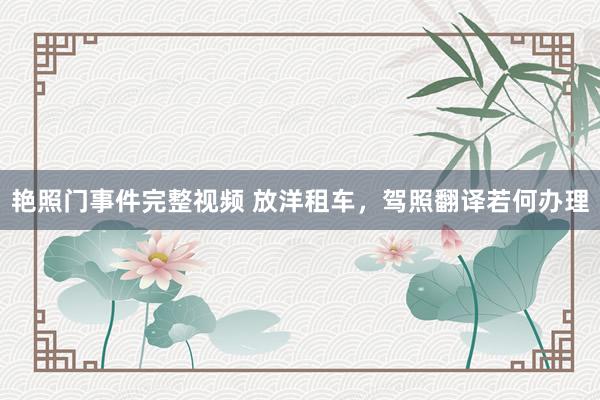 艳照门事件完整视频 放洋租车，驾照翻译若何办理