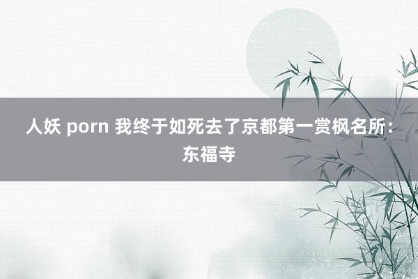 人妖 porn 我终于如死去了京都第一赏枫名所：东福寺