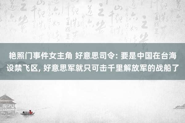 艳照门事件女主角 好意思司令: 要是中国在台海设禁飞区， 好意思军就只可击千里解放军的战船了