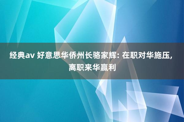 经典av 好意思华侨州长骆家辉: 在职对华施压， 离职来华赢利