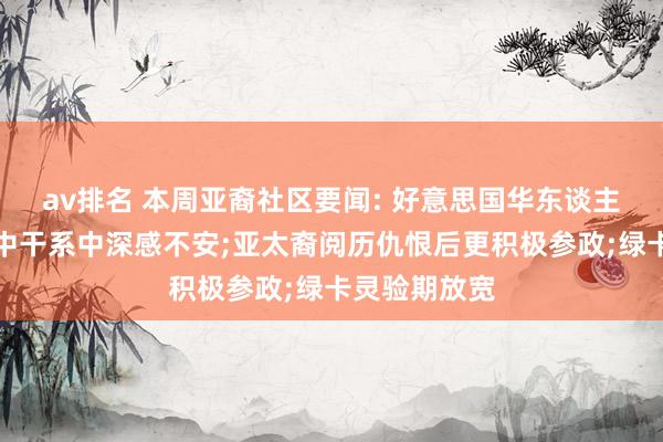 av排名 本周亚裔社区要闻: 好意思国华东谈主夹在好意思中干系中深感不安;亚太裔阅历仇恨后更积极参政;绿卡灵验期放宽