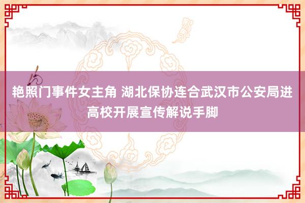 艳照门事件女主角 湖北保协连合武汉市公安局进高校开展宣传解说手脚