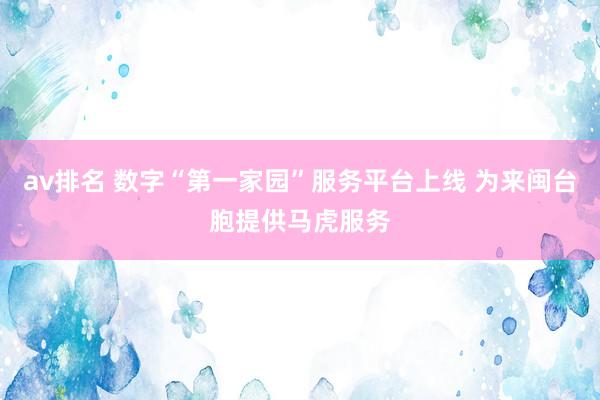 av排名 数字“第一家园”服务平台上线 为来闽台胞提供马虎服务