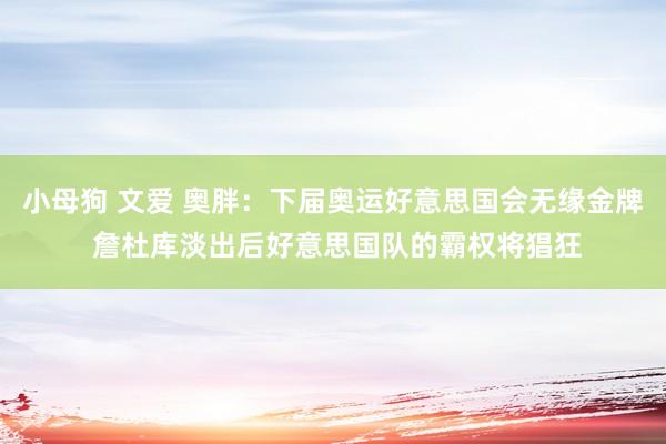 小母狗 文爱 奥胖：下届奥运好意思国会无缘金牌 詹杜库淡出后好意思国队的霸权将猖狂