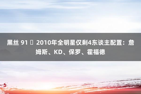 黑丝 91 ⭐2010年全明星仅剩4东谈主配置：詹姆斯、KD、保罗、霍福德