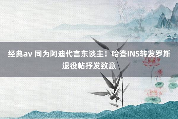经典av 同为阿迪代言东谈主！哈登INS转发罗斯退役帖抒发致意