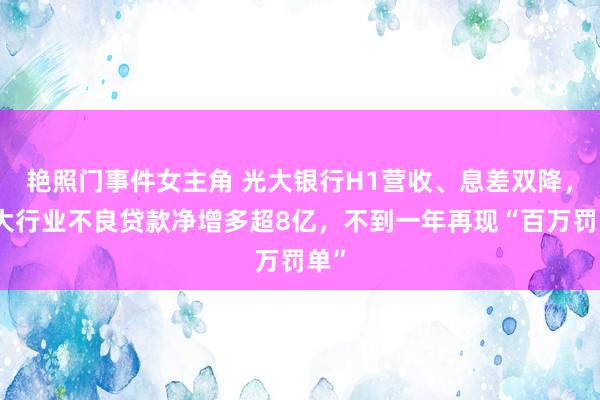 艳照门事件女主角 光大银行H1营收、息差双降，两大行业不良贷款净增多超8亿，不到一年再现“百万罚单”