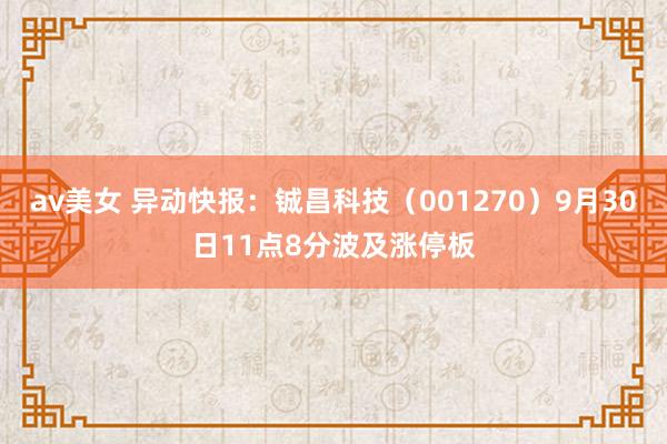 av美女 异动快报：铖昌科技（001270）9月30日11点8分波及涨停板