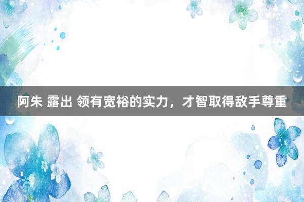 阿朱 露出 领有宽裕的实力，才智取得敌手尊重
