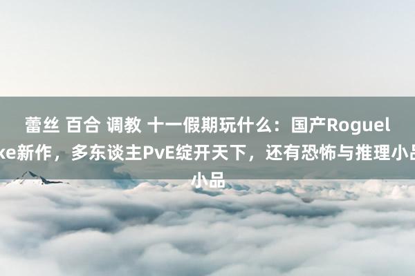 蕾丝 百合 调教 十一假期玩什么：国产Roguelike新作，多东谈主PvE绽开天下，还有恐怖与推理小品