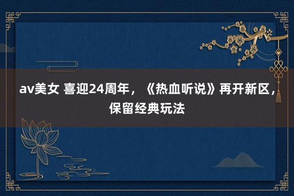 av美女 喜迎24周年，《热血听说》再开新区，保留经典玩法