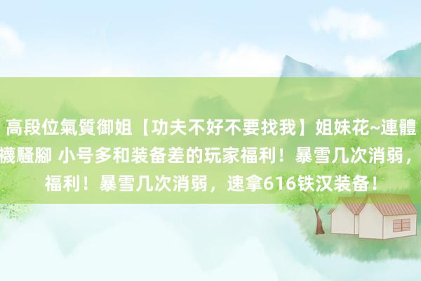 高段位氣質御姐【功夫不好不要找我】姐妹花~連體絲襪~大奶晃動~絲襪騷腳 小号多和装备差的玩家福利！暴雪几次消弱，速拿616铁汉装备！