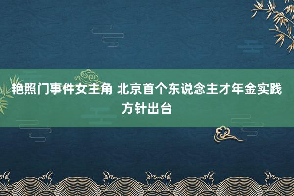 艳照门事件女主角 北京首个东说念主才年金实践方针出台