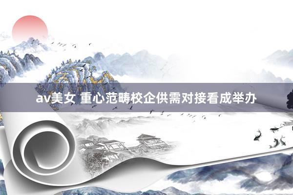av美女 重心范畴校企供需对接看成举办