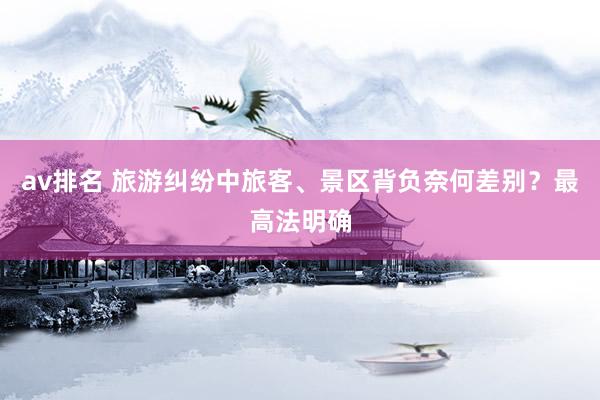 av排名 旅游纠纷中旅客、景区背负奈何差别？最高法明确