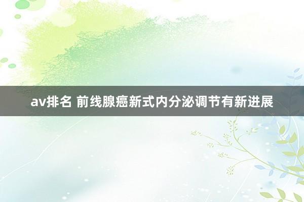 av排名 前线腺癌新式内分泌调节有新进展