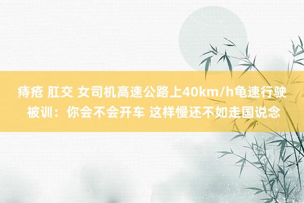 痔疮 肛交 女司机高速公路上40km/h龟速行驶 被训：你会不会开车 这样慢还不如走国说念