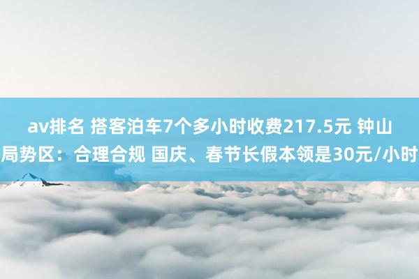av排名 搭客泊车7个多小时收费217.5元 钟山局势区：合理合规 国庆、春节长假本领是30元/小时