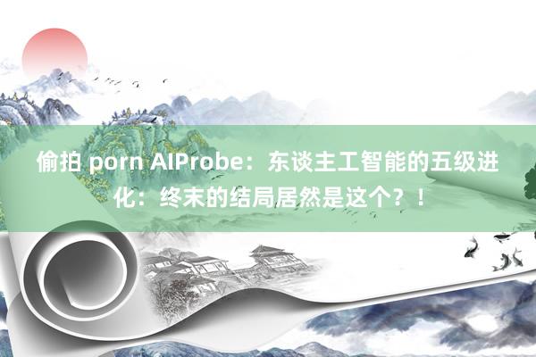 偷拍 porn AIProbe：东谈主工智能的五级进化：终末的结局居然是这个？！