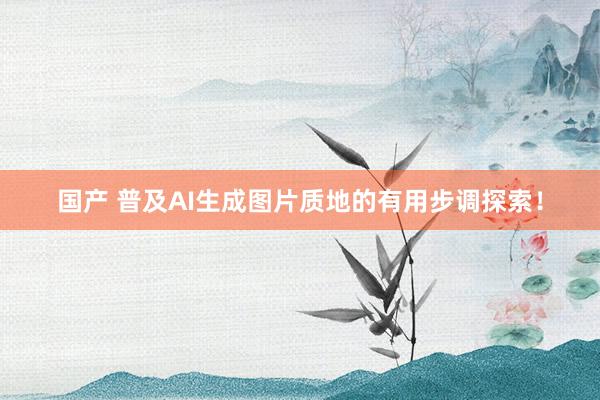 国产 普及AI生成图片质地的有用步调探索！