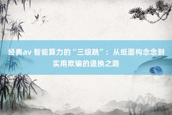 经典av 智能算力的“三级跳”：从纸面构念念到实用欺骗的退换之路