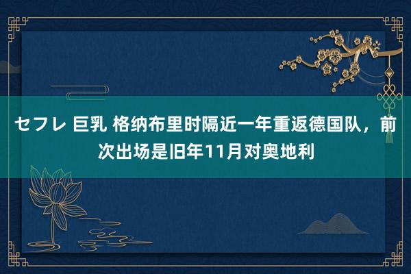 セフレ 巨乳 格纳布里时隔近一年重返德国队，前次出场是旧年11月对奥地利