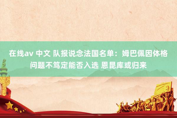 在线av 中文 队报说念法国名单：姆巴佩因体格问题不笃定能否入选 恩昆库或归来