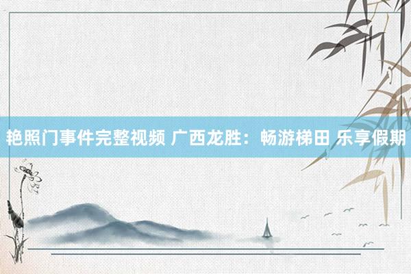 艳照门事件完整视频 广西龙胜：畅游梯田 乐享假期