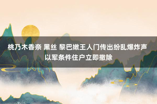 桃乃木香奈 黑丝 黎巴嫩王人门传出纷乱爆炸声 以军条件住户立即撤除