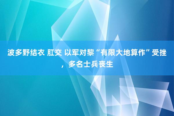 波多野结衣 肛交 以军对黎“有限大地算作”受挫，多名士兵丧生