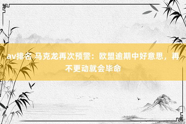 av排名 马克龙再次预警：欧盟逾期中好意思，再不更动就会毕命