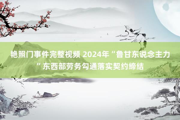 艳照门事件完整视频 2024年“鲁甘东说念主力”东西部劳务勾通落实契约缔结