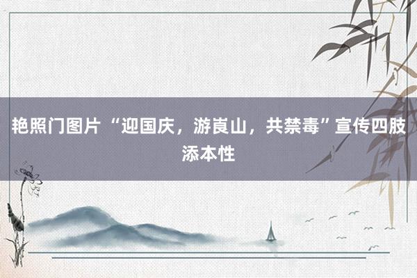 艳照门图片 “迎国庆，游崀山，共禁毒”宣传四肢添本性